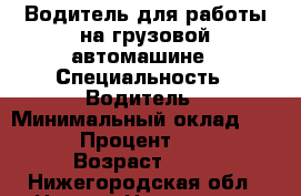 Водитель для работы на грузовой автомашине › Специальность ­ Водитель › Минимальный оклад ­ 25 000 › Процент ­ 35 000 › Возраст ­ 23 - Нижегородская обл., Нижний Новгород г. Работа » Резюме   . Нижегородская обл.,Нижний Новгород г.